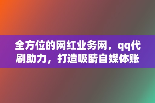 全方位的网红业务网,qq代刷助力,打造吸睛自媒体账号 第2张 全方位的网红业务网,qq代刷助力,打造吸睛自媒体账号 第2张