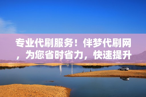 专业代刷服务！伴梦代刷网，为您省时省力，快速提升账号人气！  第2张