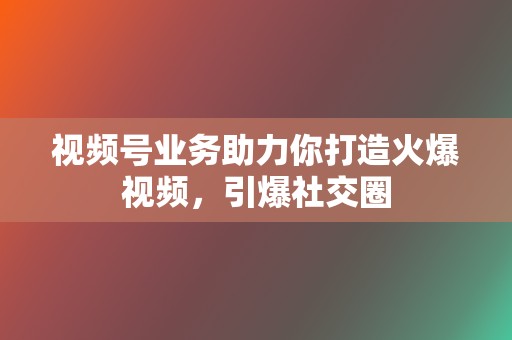 视频号业务助力你打造火爆视频,引爆社交圈 第2张 视频号业务助力你打造火爆视频,引爆社交圈 第2张