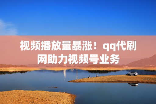 视频播放量暴涨!qq代刷网助力视频号业务 第2张 视频播放量暴涨!qq代刷网助力视频号业务 第2张