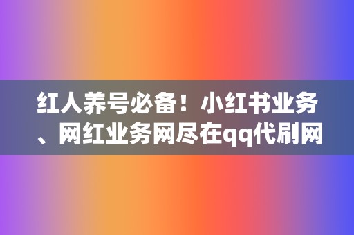 红人养号必备!小红书业务、网红业务网尽在qq代刷网 第2张 红人养号必备!小红书业务、网红业务网尽在qq代刷网 第2张