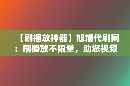 【刷播放神器】旭旭代刷网:刷播放不限量,助您视频爆红网络! 第2张 【刷播放神器】旭旭代刷网:刷播放不限量,助您视频爆红网络! 第2张
