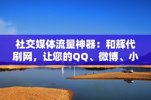 社交媒体流量神器:和辉代刷网,让您的QQ、微博、小红书等平台流量暴涨 第2张 社交媒体流量神器:和辉代刷网,让您的QQ、微博、小红书等平台流量暴涨 第2张