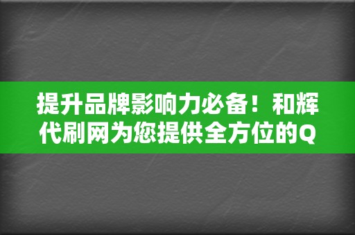提升品牌影响力必备！和辉代刷网为您提供全方位的QQ代刷、刷赞、刷播放服务  第2张