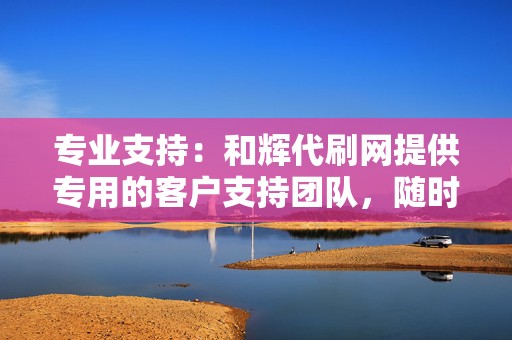 专业支持:和辉代刷网提供专用的客户支持团队,随时为您提供帮助和指导。 第2张 专业支持:和辉代刷网提供专用的客户支持团队,随时为您提供帮助和指导。 第2张