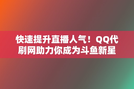 快速提升直播人气!QQ代刷网助力你成为斗鱼新星 第2张 快速提升直播人气!QQ代刷网助力你成为斗鱼新星 第2张