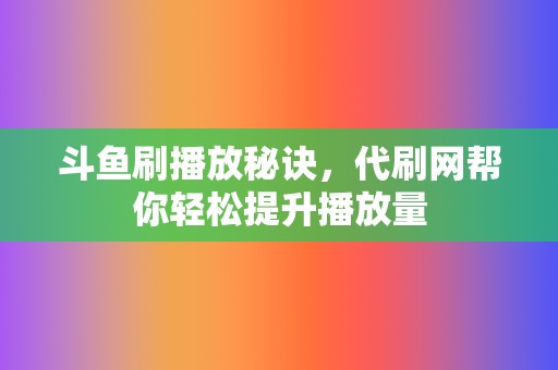 斗鱼刷播放秘诀,代刷网帮你轻松提升播放量 第2张 斗鱼刷播放秘诀,代刷网帮你轻松提升播放量 第2张
