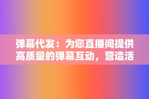 弹幕代发:为您直播间提供高质量的弹幕互动,营造活跃的直播间氛围。 第2张 弹幕代发:为您直播间提供高质量的弹幕互动,营造活跃的直播间氛围。 第2张