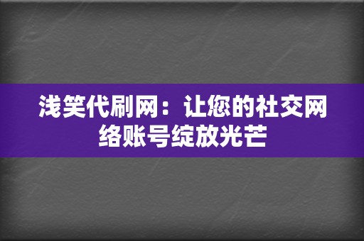 浅笑代刷网:让您的社交网络账号绽放光芒 第2张 浅笑代刷网:让您的社交网络账号绽放光芒 第2张