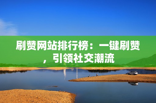 刷赞网站排行榜:一键刷赞,引领社交潮流 第2张 刷赞网站排行榜:一键刷赞,引领社交潮流 第2张
