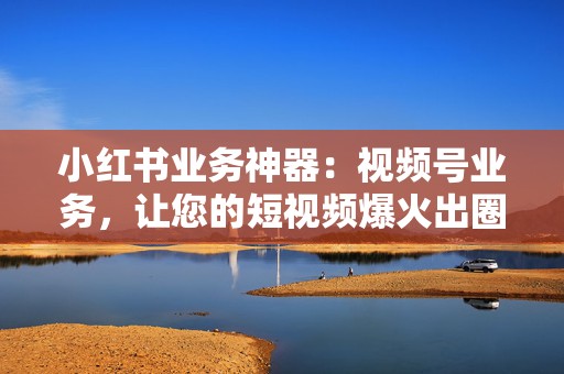小红书业务神器:视频号业务,让您的短视频爆火出圈 第2张 小红书业务神器:视频号业务,让您的短视频爆火出圈 第2张