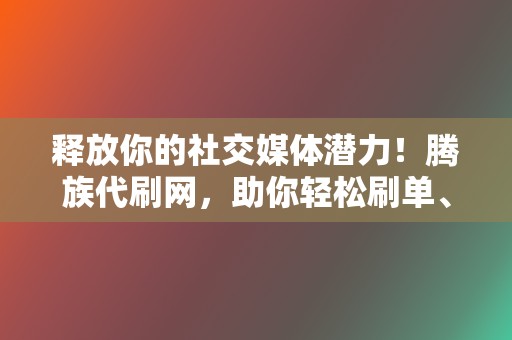 释放你的社交媒体潜力!腾族代刷网,助你轻松刷单、提升影响力 第2张 释放你的社交媒体潜力!腾族代刷网,助你轻松刷单、提升影响力 第2张