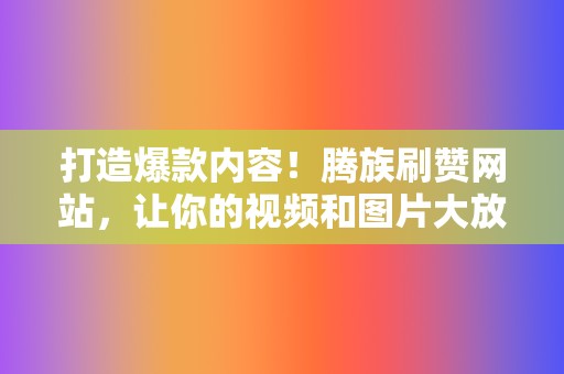 打造爆款内容!腾族刷赞网站,让你的视频和图片大放异彩 第2张 打造爆款内容!腾族刷赞网站,让你的视频和图片大放异彩 第2张