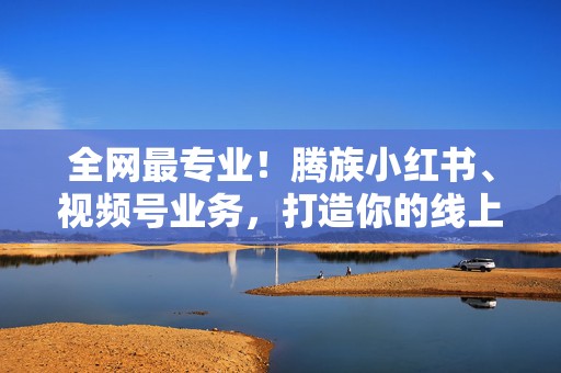全网最专业!腾族小红书、视频号业务,打造你的线上影响力帝国 第2张 全网最专业!腾族小红书、视频号业务,打造你的线上影响力帝国 第2张