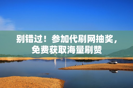 别错过!参加代刷网抽奖,免费获取海量刷赞 第2张 别错过!参加代刷网抽奖,免费获取海量刷赞 第2张
