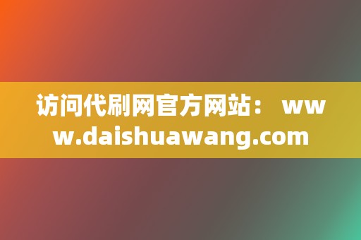 访问代刷网官方网站: www.daishuawang.com 第2张 访问代刷网官方网站: www.daishuawang.com 第2张