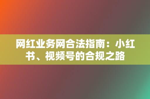 网红业务网合法指南:小红书、视频号的合规之路 第2张 网红业务网合法指南:小红书、视频号的合规之路 第2张
