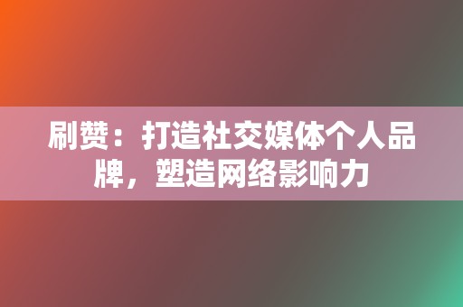 刷赞:打造社交媒体个人品牌,塑造网络影响力 第2张 刷赞:打造社交媒体个人品牌,塑造网络影响力 第2张