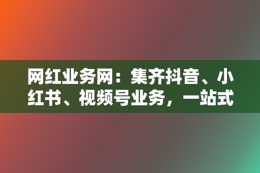 网红业务网:集齐抖音、小红书、视频号业务,一站式提升流量 第2张 网红业务网:集齐抖音、小红书、视频号业务,一站式提升流量 第2张