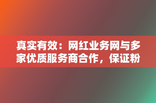 真实有效：网红业务网与多家优质服务商合作，保证粉丝、点赞、评论等数据真实有效，不会对账号造成负面影响。