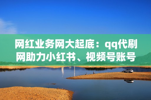 网红业务网大起底:qq代刷网助力小红书、视频号账号快速涨粉 第2张 网红业务网大起底:qq代刷网助力小红书、视频号账号快速涨粉 第2张