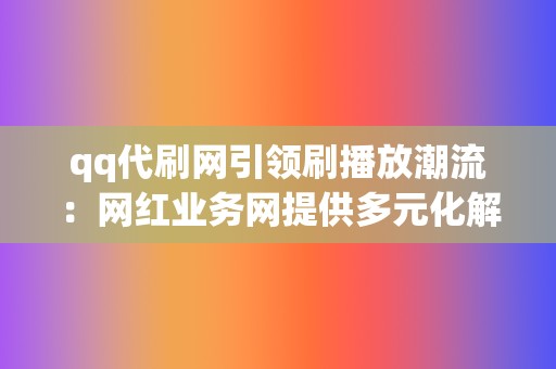 qq代刷网引领刷播放潮流：网红业务网提供多元化解决方案  第2张
