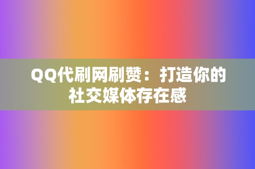 QQ代刷网刷赞：打造你的社交媒体存在感  第2张