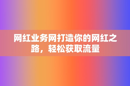 网红业务网打造你的网红之路,轻松获取流量 第2张 网红业务网打造你的网红之路,轻松获取流量 第2张