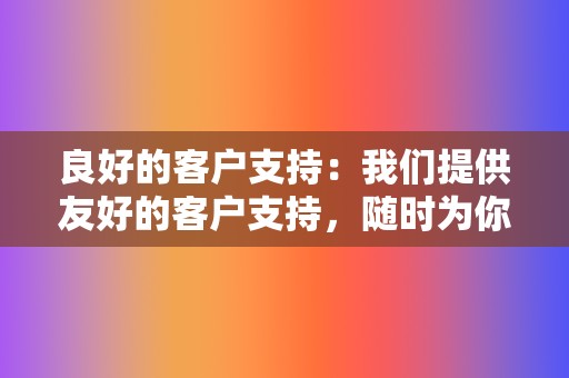 良好的客户支持:我们提供友好的客户支持,随时为你解答问题并解决问题。 第2张 良好的客户支持:我们提供友好的客户支持,随时为你解答问题并解决问题。 第2张