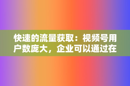 快速的流量获取:视频号用户数庞大,企业可以通过在视频号上发布视频、投放广告等方式快速地触达大量用户。 第2张 快速的流量获取:视频号用户数庞大,企业可以通过在视频号上发布视频、投放广告等方式快速地触达大量用户。 第2张