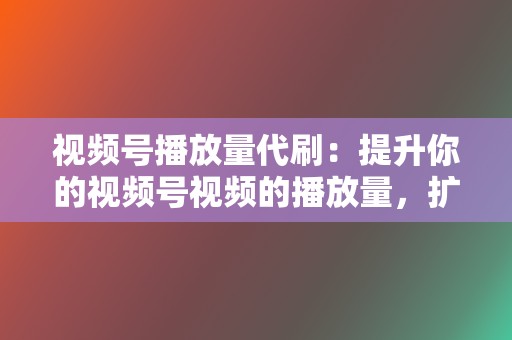 视频号播放量代刷:提升你的视频号视频的播放量,扩大你的覆盖范围并提高你的内容的影响力。 第2张 视频号播放量代刷:提升你的视频号视频的播放量,扩大你的覆盖范围并提高你的内容的影响力。 第2张