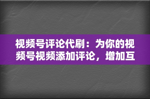 视频号评论代刷:为你的视频号视频添加评论,增加互动并营造一个活跃的社区氛围。 第2张 视频号评论代刷:为你的视频号视频添加评论,增加互动并营造一个活跃的社区氛围。 第2张