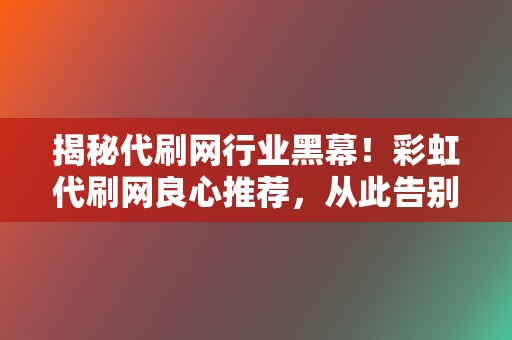 揭秘代刷网行业黑幕!彩虹代刷网良心推荐,从此告别刷单烦恼! 第2张 揭秘代刷网行业黑幕!彩虹代刷网良心推荐,从此告别刷单烦恼! 第2张