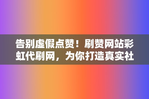 告别虚假点赞!刷赞网站彩虹代刷网,为你打造真实社交粉丝! 第2张 告别虚假点赞!刷赞网站彩虹代刷网,为你打造真实社交粉丝! 第2张
