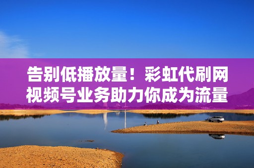 告别低播放量!彩虹代刷网视频号业务助力你成为流量新星! 第2张 告别低播放量!彩虹代刷网视频号业务助力你成为流量新星! 第2张