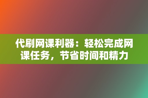 代刷网课利器:轻松完成网课任务,节省时间和精力 第2张 代刷网课利器:轻松完成网课任务,节省时间和精力 第2张