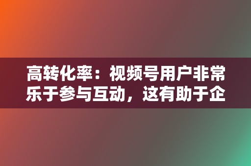高转化率:视频号用户非常乐于参与互动,这有助于企业提升转化率。 第2张 高转化率:视频号用户非常乐于参与互动,这有助于企业提升转化率。 第2张