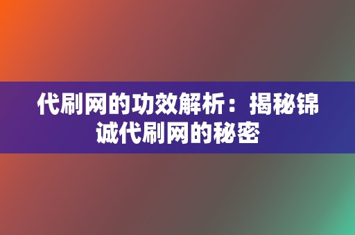 代刷网的功效解析:揭秘锦诚代刷网的秘密 第2张 代刷网的功效解析:揭秘锦诚代刷网的秘密 第2张