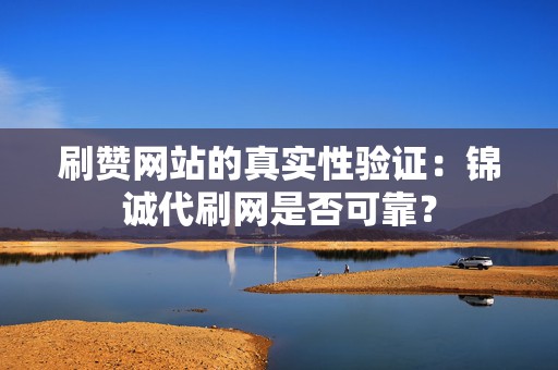刷赞网站的真实性验证:锦诚代刷网是否可靠? 第2张 刷赞网站的真实性验证:锦诚代刷网是否可靠? 第2张