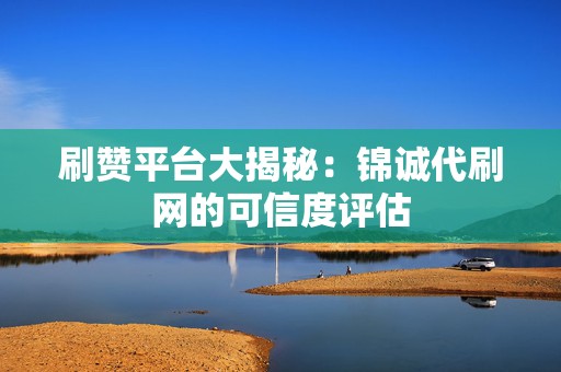 刷赞平台大揭秘:锦诚代刷网的可信度评估 第2张 刷赞平台大揭秘:锦诚代刷网的可信度评估 第2张