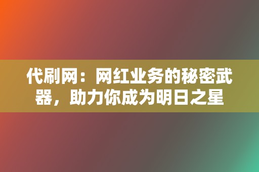 代刷网:网红业务的秘密武器,助力你成为明日之星 第2张 代刷网:网红业务的秘密武器,助力你成为明日之星 第2张