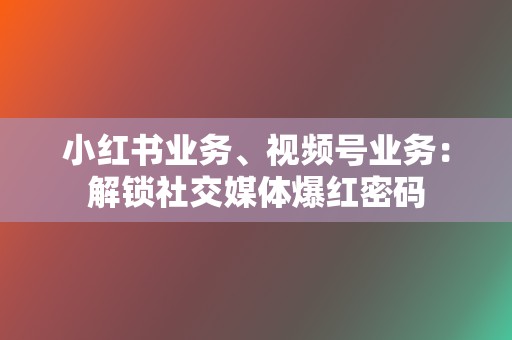 小红书业务、视频号业务:解锁社交媒体爆红密码 第2张 小红书业务、视频号业务:解锁社交媒体爆红密码 第2张