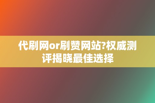 代刷网or刷赞网站?权威测评揭晓最佳选择 第2张 代刷网or刷赞网站?权威测评揭晓最佳选择 第2张