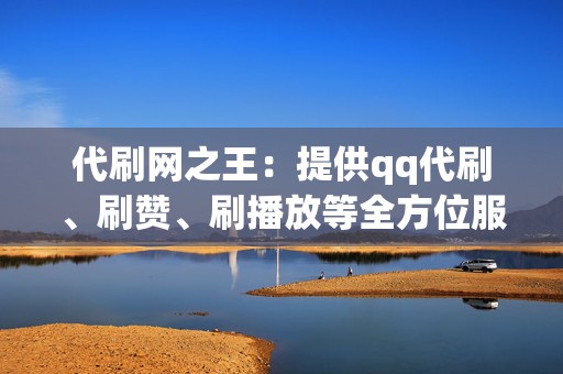 代刷网之王:提供qq代刷、刷赞、刷播放等全方位服务 第2张 代刷网之王:提供qq代刷、刷赞、刷播放等全方位服务 第2张