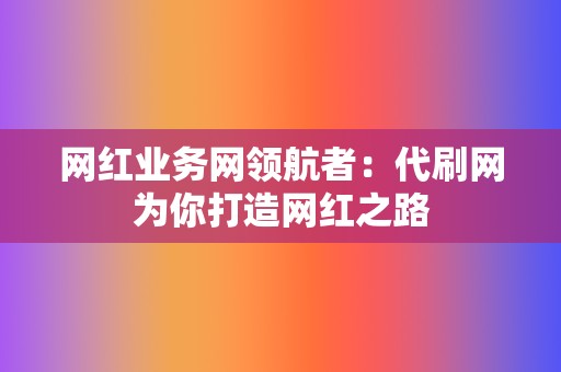 网红业务网领航者:代刷网为你打造网红之路 第2张 网红业务网领航者:代刷网为你打造网红之路 第2张
