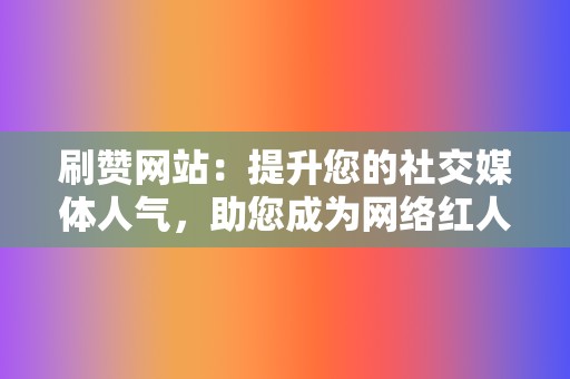 刷赞网站:提升您的社交媒体人气,助您成为网络红人 第2张 刷赞网站:提升您的社交媒体人气,助您成为网络红人 第2张