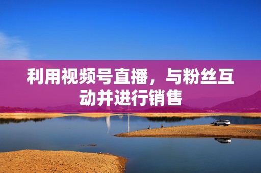 利用视频号直播,与粉丝互动并进行销售 第2张 利用视频号直播,与粉丝互动并进行销售 第2张