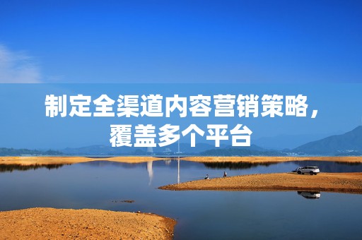 制定全渠道内容营销策略,覆盖多个平台 第2张 制定全渠道内容营销策略,覆盖多个平台 第2张