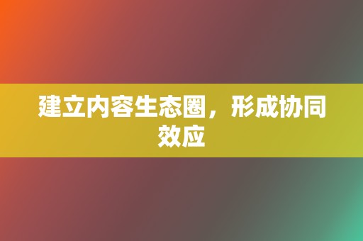 建立内容生态圈,形成协同效应 第2张 建立内容生态圈,形成协同效应 第2张