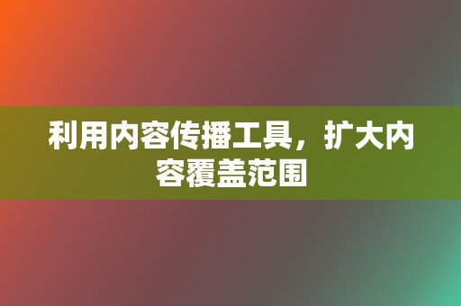 利用内容传播工具,扩大内容覆盖范围 第2张 利用内容传播工具,扩大内容覆盖范围 第2张